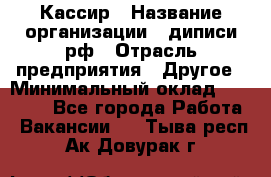 Кассир › Название организации ­ диписи.рф › Отрасль предприятия ­ Другое › Минимальный оклад ­ 30 000 - Все города Работа » Вакансии   . Тыва респ.,Ак-Довурак г.